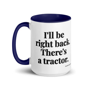 The Tractor Mugs Store I'll Be Right Back. There's a Tractor. | 15 oz Mug with Color Inside Quality Farmers Merch