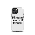 The Tractor Mugs Store iPhone 13 mini I'D RATHER BE ON A 14 TONNER | Tough Case for iPhone® Quality Farmers Merch