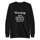 The Tractor Mugs Store Sweatshirt Black / S WARNING MAY SUDDENLY TALK ABOUT TRACTORS | Unisex Premium Sweatshirt Quality Farmers Merch