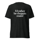 The Tractor Mugs Store T-Shirt Charcoal-Black Triblend / XS I'D RATHER BE CHOPPIN MAIZE | T-shirt Quality Farmers Merch