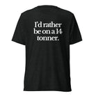 The Tractor Mugs Store T-Shirt Charcoal-Black Triblend / XS I'D RATHER BE ON A 14 TONNER | T-shirt Quality Farmers Merch