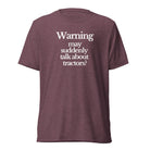The Tractor Mugs Store T-Shirt Maroon Triblend / XS WARNING MAY SUDDENLY TALK ABOUT TRACTORS | T-shirt Quality Farmers Merch