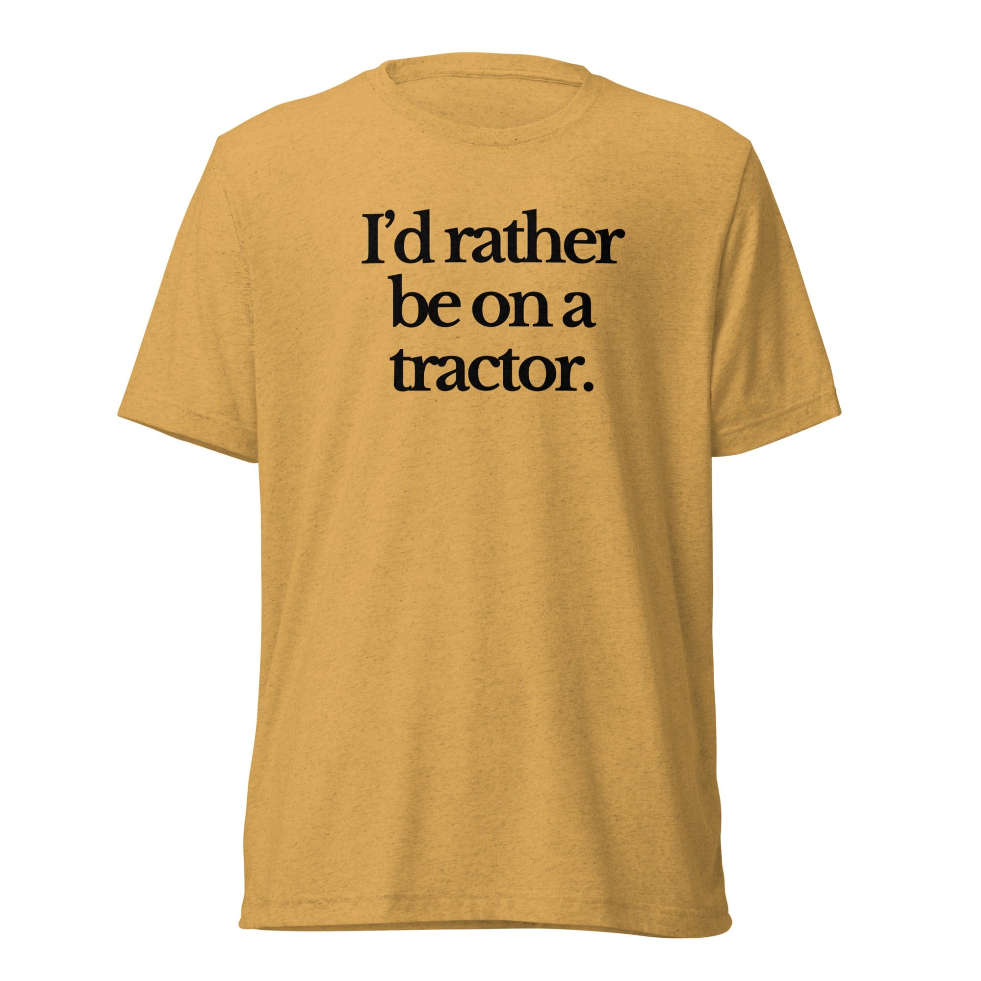 The Tractor Mugs Store T-Shirt Mustard Triblend / XS I'D RATHER BE ON A TRACTOR | T-shirt Quality Farmers Merch