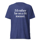 The Tractor Mugs Store T-Shirt Navy Triblend / XS I'D RATHER BE ON A 14 TONNER | T-shirt Quality Farmers Merch