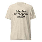 The Tractor Mugs Store T-Shirt Oatmeal Triblend / XS I'D RATHER BE CHOPPIN MAIZE | T-shirt Quality Farmers Merch