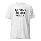 The Tractor Mugs Store T-Shirt Solid White Triblend / XS I'D RATHER BE ON A TRACTOR | T-shirt Quality Farmers Merch