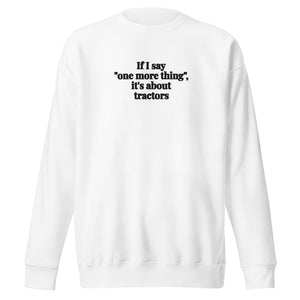 The Tractor Mugs Store White / S If I Say "One More Thing", It's About Tractors | Unisex Premium Sweatshirt Quality Farmers Merch